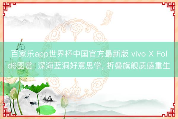 百家乐app世界杯中国官方最新版 vivo X Fold6图赏: 深海蓝洞好意思学， 折叠旗舰质感重生