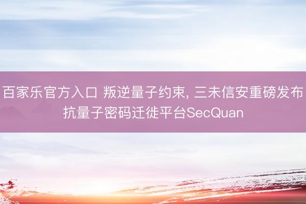 百家乐官方入口 叛逆量子约束， 三未信安重磅发布抗量子密码迁徙平台SecQuan