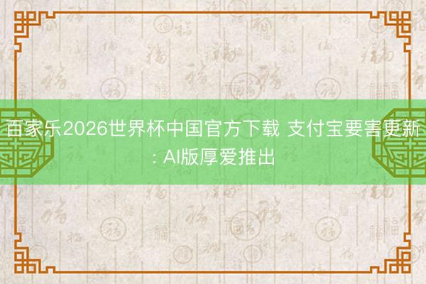 百家乐2026世界杯中国官方下载 支付宝要害更新: AI版厚爱推出