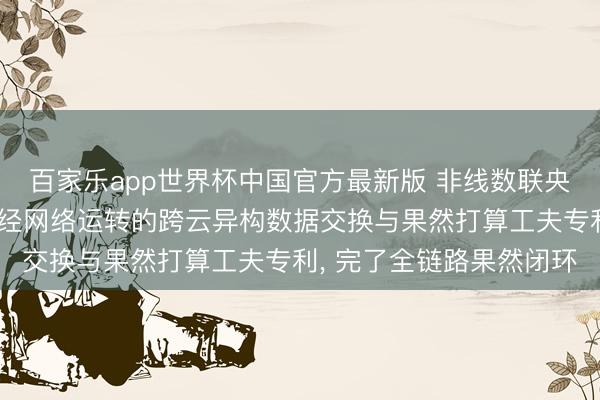 百家乐app世界杯中国官方最新版 非线数联央求多方安全打算与图神经网络运转的跨云异构数据交换与果然打算工夫专利， 完了全链路果然闭环