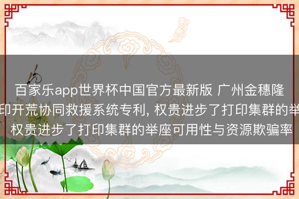 百家乐app世界杯中国官方最新版 广州金穗隆央求基于多智能体的打印开荒协同救援系统专利, 权贵进步了打印集群的举座可用性与资源欺骗率