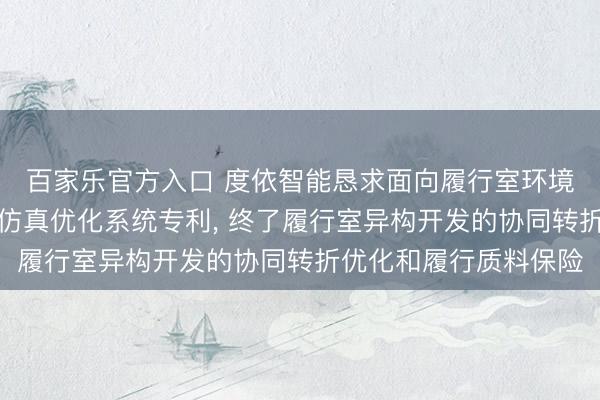 百家乐官方入口 度依智能恳求面向履行室环境开发的数字孪生协同仿真优化系统专利， 终了履行室异构开发的协同转折优化和履行质料保险