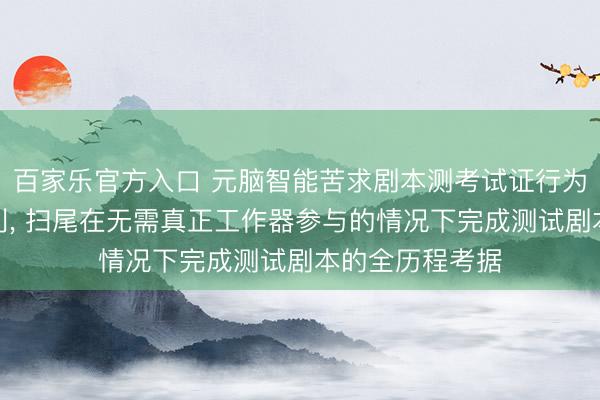 百家乐官方入口 元脑智能苦求剧本测考试证行为及电子斥地专利， 扫尾在无需真正工作器参与的情况下完成测试剧本的全历程考据