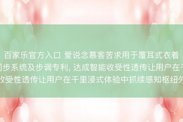 百家乐官方入口 爱说念慕客苦求用于覆耳式衣着开荒的AI智能环境音同步系统及步调专利， 达成智能收受性透传让用户在千里浸式体验中抓续感知枢纽外界信息