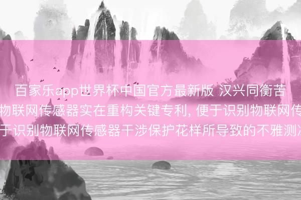 百家乐app世界杯中国官方最新版 汉兴同衡苦求面向复杂工业环境的物联网传感器实在重构关键专利， 便于识别物联网传感器干涉保护花样所导致的不雅测冻结应允