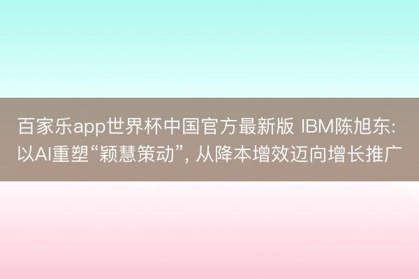 百家乐app世界杯中国官方最新版 IBM陈旭东: 以AI重塑“颖慧策动”， 从降本增效迈向增长推广